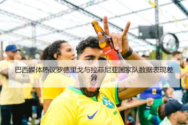 巴西媒体热议罗德里戈与拉菲尼亚国家队数据表现差异