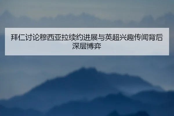 拜仁讨论穆西亚拉续约进展与英超兴趣传闻背后深层博弈