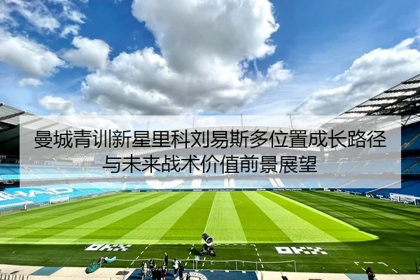 曼城青训新星里科刘易斯多位置成长路径与未来战术价值前景展望
