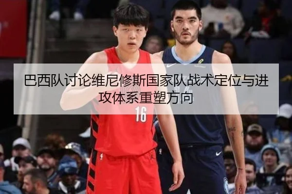 巴西队讨论维尼修斯国家队战术定位与进攻体系重塑方向