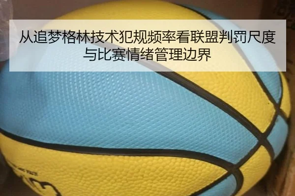 从追梦格林技术犯规频率看联盟判罚尺度与比赛情绪管理边界