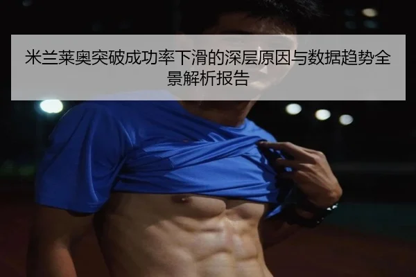 米兰莱奥突破成功率下滑的深层原因与数据趋势全景解析报告