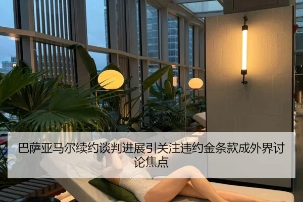 巴萨亚马尔续约谈判进展引关注违约金条款成外界讨论焦点