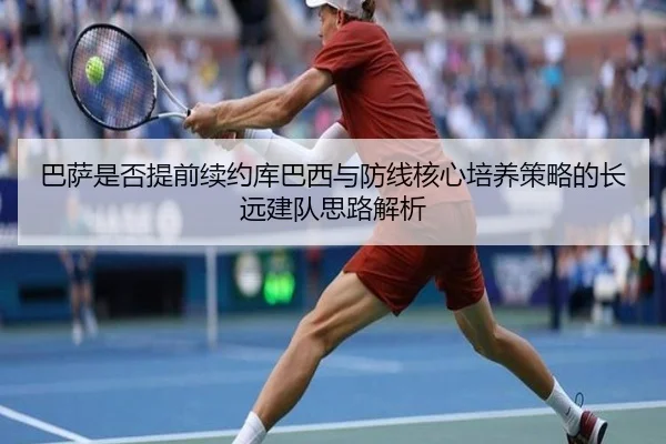 巴萨是否提前续约库巴西与防线核心培养策略的长远建队思路解析