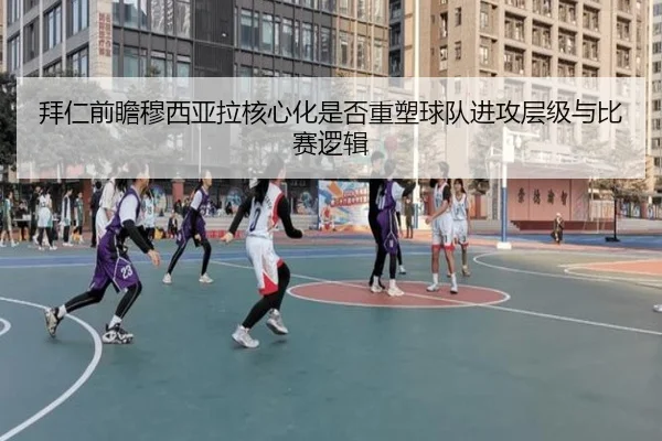 拜仁前瞻穆西亚拉核心化是否重塑球队进攻层级与比赛逻辑