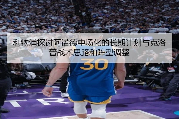 利物浦探讨阿诺德中场化的长期计划与克洛普战术思路和阵型调整